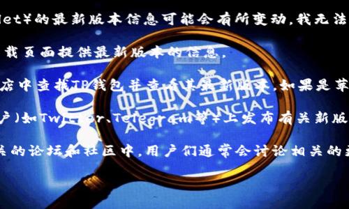 截至我最近的数据更新（2023年10月），TP钱包（TokenPocket Wallet）的最新版本信息可能会有所变动。我无法提供实时信息，但您可以通过以下几种方式获取TP钱包的最新版本：

1. **官方网站**：访问TokenPocket的官方网站，通常会在首页或下载页面提供最新版本的信息。

2. **应用商店**：如果您使用的是安卓设备，可以在Google Play商店中查找TP钱包并查看其最新版本。如果是苹果设备，则可以在App Store中查找。

3. **社交媒体和社区**：TokenPocket可能会在其官方社交媒体账户（如Twitter、Telegram等）上发布有关新版本的信息，您可以通过关注相关渠道获取最新动态。

4. **区块链相关论坛和社区**：在Reddit、Bitcointalk等区块链相关的论坛和社区中，用户们通常会讨论相关的更新和版本信息。

建议您查看这些来源以获取TP钱包的最新版本信息。