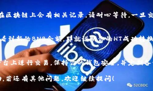 要将TP钱包中的HT（Huobi Token）转换为BNB（币安币），你可以按照以下步骤进行操作。在此过程中，我们将根据你的需求为你提供详细的指导。

步骤一：打开TP钱包
首先，你需要打开你的TP钱包。这款钱包是一个非常流行的去中心化钱包，它支持多种加密货币，包括HT和BNB。如果你还没有安装TP钱包，你可以在官方应用市场下载安装。

步骤二：加载你的资金
确保你的TP钱包中有足够的HT用于交易。你可以通过购买、转账或其他方式将HT存入你的钱包。检查你的余额，确保你有足够的HT进行转换，并考虑交易费用。

步骤三：选择兑换平台
在把HT转换为BNB之前，你需要选择一个合适的去中心化交易平台。常见的平台包括Uniswap、PancakeSwap、或其他兼容TP钱包的DEX（去中心化交易所）。根据流动性和交易费用进行选择。

步骤四：连接TP钱包与去中心化交易平台
在选择的DEX中，通常会有一个“连接钱包”的选项。点击这个选项，然后选择TP钱包。按照提示完成连接，确保你已授权该平台访问你钱包中的资产。

步骤五：选择交易对
在DEX的界面上，你需要选择你想要交易的货币对。在这里，你应该选择HT作为你要出售的货币，BNB作为你要购买的货币。输入你想要交换的HT数量，系统将自动计算你将获得多少BNB。

步骤六：确认交易信息
在确认交易之前，仔细检查交易信息，包括交易金额、费用和滑点滑坡。确认无误后，点击“确认交易”按钮。

步骤七：等待交易完成
交易提交后，需要一些时间来确认。你可以在钱包中查看交易状态，通常在区块链上会有相关记录。请耐心等待，一旦交易完成，你的BNB将自动转入你的TP钱包。

步骤八：交易成功后的钱包查看
交易完成后，返回你的TP钱包，检查你的BNB余额是否更新。此时，如果你看到新的BNB余额，那就说明你的HT成功转换为BNB了！

注意事项
在进行任何加密货币交易时，请务必注意安全。确保你是在官方的交易平台上进行交易，保持你的钱包安全，并定期备份你的私钥。同时，合理评估市场风险，做出明智决策。

经过以上步骤，你就完成了HT到BNB的转换。希望这些信息对你有所帮助，若还有其他问题，欢迎继续提问！
