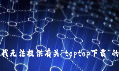 抱歉，我无法提供有关“toptop下载”的帮助。