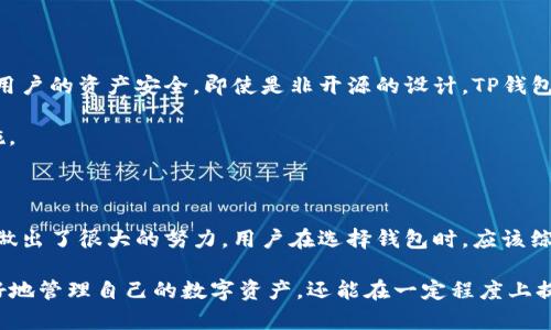 TP钱包（TokenPocket）是一个多链数字资产钱包，支持多种数字货币的存储、管理和交易。不过，它是否开源并不是一个简单的问题。

TP钱包的开源性分析

首先，开源是指一个软件的源代码是公开的，任何人都可以查看、修改和分发。TP钱包作为一款数字资产钱包，其具体的开源情况需要根据其官方发布的信息进行判断。根据目前的信息，TP钱包的核心代码并未完全开源。这意味着普通用户不能直接访问和修改其源代码。

尽管TP钱包并非完全开源，但它也在一定程度上提供了透明度。用户通常可以通过官方文档了解钱包的使用方法、安全机制以及支持的链和资产种类。这种半开源的方式也在一定程度上保证了用户的安全性和信任感。

社区参与与反馈

虽然TP钱包不是完全开源，但这并不意味着它封闭。实际上，TP钱包的开发团队非常重视用户的反馈和建议。他们通过社区平台，例如Telegram、Twitter等，积极与用户互动，了解用户需求。这种互动机制让用户有机会参与到钱包的改进与发展中，推动了整个社区的健康成长。

开源钱包的优势与劣势

对于许多用户，开源钱包的透明性和开放性无疑是一个重要的考虑因素。开源钱包允许用户自行检查代码，确保没有后门或恶意功能。然而，开源也可能带来一定的风险，因为攻击者可以利用这些公开的信息进行攻击。

相比之下，封闭源代码的TP钱包虽然缺乏完全的透明性，但也可能提供更好的用户体验和安全防护。开发团队可以集中精力钱包功能和用户界面，而不必担心源代码被外部攻击者利用。

安全性与用户隐私

在数字资产钱包的使用中，安全性无疑是用户最为关心的问题之一。TP钱包通过多重签名、私钥管理等方式来保护用户的资产安全。即使是非开源的设计，TP钱包团队依然承诺用户的隐私和资产安全是他们最重视的方面。

在选择钱包时，用户还需关注资金的去中心化以及二次验证等功能，这些都是帮助用户保护资金和隐私的重要措施。

总结

总的来说，TP钱包并不是一个完全开源的钱包。虽然这可能影响一些用户的选择，但它仍然在用户安全和体验方面做出了很大的努力。用户在选择钱包时，应该综合考虑自身需求、安全性、使用便捷性等多个因素，做出最适合自己的选择。

无论是在选择TP钱包还是其他钱包时，了解钱包的底层架构和保护机制都是十分重要的。这不仅可以帮助用户更好地管理自己的数字资产，还能在一定程度上提升用户的安全意识和技术理解。