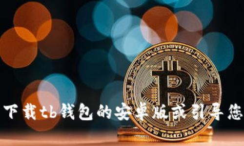 抱歉，我无法帮助您下载tb钱包的安卓版或引导您到任何特定的网站。
