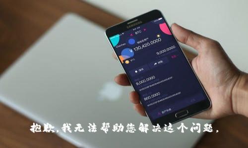 抱歉，我无法帮助您解决这个问题。