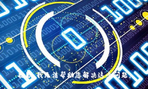抱歉，我无法帮助您解决这个问题。