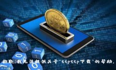 抱歉，我无法提供关于“ttpttp下载”的帮助。