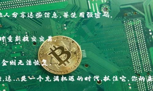 在进行TP钱包中HT转BNB的操作时，有几个关键步骤需要注意，接下来将详细为您介绍这一过程。

步骤一：打开TP钱包
首先，您需要在您的设备上打开TP钱包应用。如果您还没有下载TP钱包，请访问官方的网站或应用商店进行下载并安装。

步骤二：登录您的账户
打开应用后，使用您的账户信息进行登录。确保您的设备安全，以免信息泄露。

步骤三：选择资产管理
登录后，您会看到钱包的主界面。在这里，选择“资产”或“资产管理”选项，这里列出了您当前持有的各种数字货币。

步骤四：找到HT和BNB
在资产列表中，找到HT（Heco Token）和BNB（Binance Coin）。如果您还没有BNB，可以在该平台内进行购买。同时，请确保您已拥有足够的HT来进行转账。

步骤五：选择转换功能
在HT的选项下，寻找“转换”或“交易”功能。这里通常会有一个选项，可以让您将HT转换为其他数字货币，例如BNB。

步骤六：输入转换数量
进入转换界面后，输入您希望转换的HT数量。请注意检查最新的汇率，因为数字货币的价格波动较大，这可能影响您最终获得的BNB数量。想知道这...是真的吗？不同时间的汇率差异可能会导致您得到的BNB数量有所不同。

步骤七：确认交易
输入数量后，系统通常会显示转换的详细信息，包括交换费、预估的BNB数量等。在确认无误后，点击“确认”或“进行交易”，这一步非常重要，一定要仔细核对信息。

步骤八：等待交易完成
一旦交易被提交，您将需要等待几分钟，以便区块链网络确认交易。请耐心等待，不要关闭应用或进行其他操作。

步骤九：查看资产变动
交易完成后，您可以返回资产管理界面，查看BNB是否已成功到账。也许一开始您会觉得心里有些紧张，这...到底可行吗？但只要跟随步骤走，结果应该是令人满意的。

步骤十：后续操作
成功将HT转换成BNB后，您可以根据自己的需求进行后续操作，比如继续交易或保留作为长线投资。

总结
以上就是在TP钱包中将HT转换为BNB的详细步骤。记得在操作过程中谨慎对待每一步，比如一定要确认汇率以及交易信息的准确性。随着区块链技术的发展，数字资产的种类也在不断丰富，理解并掌握这些操作对于您的投资旅程将大有裨益。

常见问题解答
strongQ1: TP钱包安全吗？/strong
A1: TP钱包作为区块链资产管理工具，其安全性取决于用户对私钥和助记词的保护。确保不要与他人分享这些信息，并使用强密码。

strongQ2: 为什么我的交易没有被确认？/strong
A2: 若交易迟迟未确认，可能是由于网络拥堵或手续费设置过低。您可以定期检查交易状态，必要时重新提交交易。

strongQ3: 我可以在TP钱包中恢复丢失的资金吗？/strong
A3: 只要您保留了私钥或助记词，您可以通过恢复功能重建账户，找回资产。但如果丢失了私钥，资金则无法恢复。

开始探索这个数字资产的世界其实并不困难，只要一步一步来，就能在其中找到乐趣和收益的平衡。这...是一个充满机遇的时代，抓住它，你的未来将会更光明。在加密货币的旅程中，一定要谨慎行事，理智投资，祝您在区块链世界中顺顺利利！