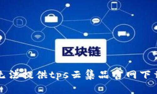 抱歉，我无法提供tps云集品官网下载的信息。