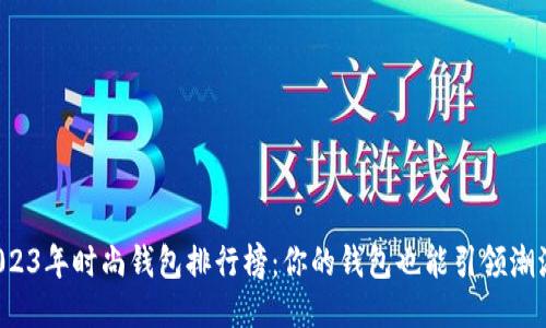 2023年时尚钱包排行榜：你的钱包也能引领潮流！