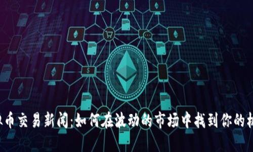 虚拟币交易新闻:如何在波动的市场中找到你的机会?