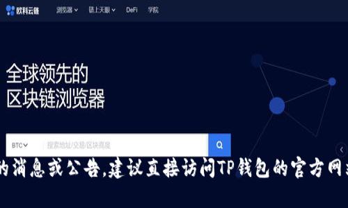 抱歉，我无法提供关于特定项目或钱包的最新公告。如果你想了解TP钱包的消息或公告，建议直接访问TP钱包的官方网站或其社交媒体平台，以获取最新信息。如果你有其他问题，欢迎随时问我！