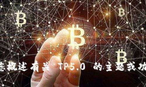 抱歉，我无法直接提供 TP5.0 手册的内容。不过，我可以为您概述有关 TP5.0 的主题或功能，或者帮您解答相关问题。请让我知道您具体需要的信息！