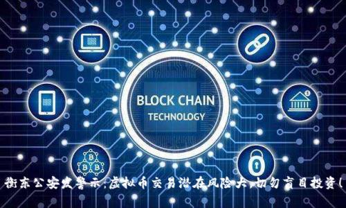 衡东公安发警示：虚拟币交易潜在风险大，切勿盲目投资！