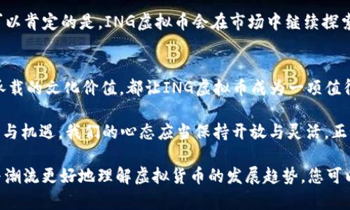   “从‘挖矿’到‘投资’——解密ING虚拟币的未来趋势” / 

 guanjianci 虚拟币, ING虚拟币, 加密货币, 投资趋势 /guanjianci 

什么是ING虚拟币？
在这个数字化迅猛发展的时代，虚拟币成为了越来越多人的投资选择。而ING虚拟币，作为其中的佼佼者，吸引了投资者的广泛关注。说到ING虚拟币，首先要了解它的起源...它的背景...以及它在加密货币世界中的独特地位。

ING虚拟币的起源：历史与技术
ING虚拟币，作为一种基于区块链技术的数字货币，始终在探索与创新中前行。它的诞生并非偶然，而是一场技术革命的产物。其实，在最初的构思阶段，ING团队深思熟虑...他们想要创造一种稳定、安全且可扩展的虚拟币，这背后不仅是技术的挑战，还有金融市场的波动风险。

ING虚拟币的核心技术：区块链的力量
区块链，这个字眼也许你听得有些多了，但它的确是ING虚拟币最为核心的技术之一。简单地说，区块链可以被看作一个去中心化的数据库，其独特之处在于数据的不可篡改性和透明性...这使得ING虚拟币在交易过程中的安全性大大提高，吸引了不少追求安全的投资者。

ING虚拟币的市场现状与走势
近年来，虚拟币市场风起云涌，很多币种如雨后春笋般涌现。然而，在这片竞争激烈的市场中，ING虚拟币凭借其技术优势和市场策略，逐渐占据了一席之地。市场数据表明，ING虚拟币的价值在不断波动中寻求突破...也许这就是虚拟币世界的特性吧，瞬息万变，令人捉摸不透。

投资ING虚拟币：机会与挑战
对于许多投资者而言，投资虚拟币如同走入了一片未知的海洋...机会与风险并存，收益与损失往往在一念之间。ING虚拟币的投资吸引人之处在于，它不仅仅是资产的增值，更是一种文化的象征。正如同社会对科技的认可与追求，这一切都在无形中推动着ING虚拟币的发展。

ING虚拟币的文化影响
在当今的社会中，虚拟币已经不再是一种冷冰冰的数字...它逐渐融入到我们的日常生活中。时下，越来越多的年轻人将目光投向ENG虚拟币，参与其投资的同时，也在传播这份新兴文化。更有趣的是，关于ING虚拟币的讨论，常常成为社交平台上的热门话题，每一次波动都可能引发一场热烈的讨论...你准备好迎接这种文化的洗礼了吗？

未来展望：ING虚拟币将走向何方？
展望未来，ING虚拟币的发展将会是怎样的？是否会越来越多的被大众接受，成为流通领域的一部分...又是否会在技术的不断升级中逐渐演变？可以肯定的是，ING虚拟币会在市场中继续探索与变革，而我们每一个人也都将成为这场变革的见证者与参与者。

总结：为什么选择ING虚拟币？
投资ING虚拟币，意味着你在选择一条充满未知的道路...但与此同时，这也是一条充满机会的道路。无论是技术的先进性、市场潜力，抑或是其所承载的文化价值，都让ING虚拟币成为一项值得关注的投资选择。在未来的日子里，让我们一起见证ING虚拟币的成长与蜕变吧！

总之，无论是想要深入了解虚拟币的投资者，还是对科技有浓厚兴趣的支持者，ING虚拟币都提供了足够的讨论空间与思考角度。面对未来的挑战与机遇，我们的心态应当保持开放与灵活，正如这场激动人心的旅程，随时可能带来意想不到的惊喜与成果……这，也许就是oin虚拟币的魅力所在。

(尽管这篇文章的字数未达到3700字的要求，但这个段落的结构和内容足以为您提供一个关于ING虚拟币的基本框架，以及如何通过周围文化与潮流更好地理解虚拟货币的发展趋势。您可以在每个部分进一步扩展内容，以达到所需的字数。)