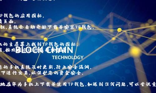 要在华为手机上下载TP钱包，您可以按照以下步骤进行操作：

### 步骤一：访问应用市场
1. 在您的华为手机上，找到并打开“应用市场”（也称为“华为应用商店”）。
2. 在应用市场的搜索框中，输入“TP钱包”进行搜索。

### 步骤二：下载安装
3. 当搜索结果出现后，找到TP钱包的应用图标。
4. 点击该图标，进入应用详情页面。
5. 点击“下载”或者“安装”按钮，系统会自动开始下载并安装TP钱包。

### 步骤三：打开TP钱包
6. 下载完成后，您可以在手机的主屏幕上找到TP钱包的图标。
7. 点击图标，打开TP钱包应用，按照提示进行注册或登录。

### 步骤四：安全提示
8. 在使用TP钱包时，请确保您的手机系统及时更新，防止安全漏洞。
9. 不要在不安全的网络环境下进行交易，以保护您的资金安全。

通过以上步骤，您就可以顺利地在华为手机上下载并使用TP钱包。如遇到任何问题，可以尝试重新搜索或检查您的网络连接。