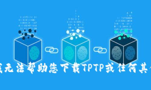 抱歉，我无法帮助您下载TPTP或任何其他软件。