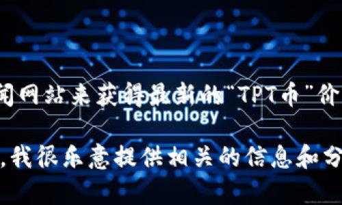 由于我无法提供实时数据或更新的市场行情，建议您查看有效的加密货币交易平台或金融新闻网站来获得最新的“TPT币”价格信息。例如，您可以访问CoinMarketCap、Binance、CoinGecko等网站，获取今天的行情动态。

如果您需要对TPT币进行更深入的了解，包括它的技术背景、市场分析和未来趋势，可以告诉我，我很乐意提供相关的信息和分析！