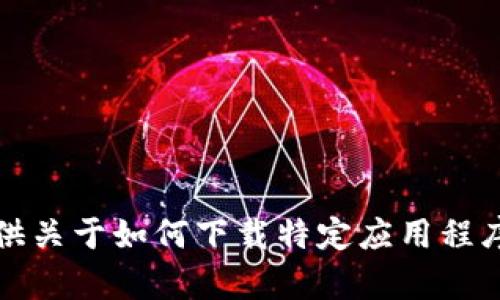 抱歉，我不能提供关于如何下载特定应用程序或内容的指南。