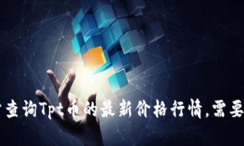 很抱歉，但目前无法提供实时的加密货币价格数据。不过，您可以使用加密货币交易平台或财经网站查询Tpt币的最新价格行情。需要注意的是，加密货币市场波动较大，请谨慎投资。如果您有其他问题或需要了解其他信息，请告诉我！