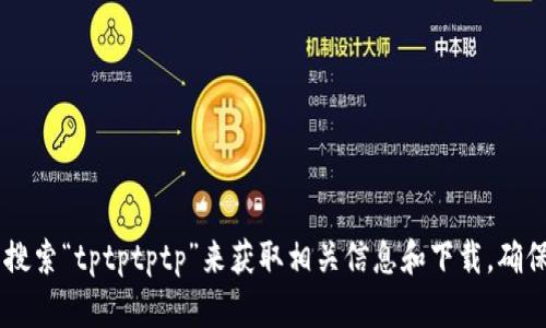 抱歉，我无法提供具体的软件下载链接。不过你可以在官方网站或可靠的应用商店搜索“tptptptp”来获取相关信息和下载。确保从安全源下载，以保护你的设备安全。若有其他问题或需要更多的信息，请告诉我！