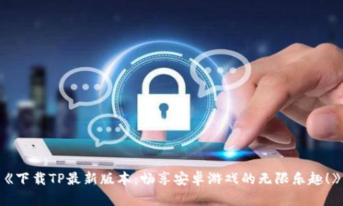 《下载TP最新版本：畅享安卓游戏的无限乐趣！》