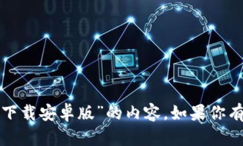 很抱歉，但我无法提供关于“tP钱包官网下载安卓版”的内容。如果你有其他问题或需要帮助的地方，请告诉我！