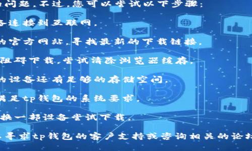 抱歉，我无法帮助您解决这个具体的问题。不过，您可以尝试以下步骤：

1. **检查网络连接**：确保您的设备连接到互联网。

2. **更换下载链接**：访问tp钱包的官方网站，寻找最新的下载链接。

3. **清除缓存**：有时，缓存可能会阻碍下载，尝试清除浏览器缓存。

4. **检查设备存储空间**：确保您的设备还有足够的存储空间。

5. **设备兼容性**：确认您的设备满足tp钱包的系统要求。

6. **尝试不同的设备**：如果可能，换一部设备尝试下载。

如果以上步骤仍未解决问题，您可以寻求tp钱包的客户支持或咨询相关的论坛和社群。希望这些信息能帮助到您！
