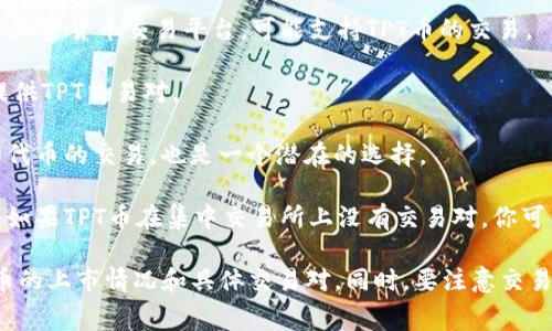 TPT币，即TokenPocket（TPT）的代币，通常可以在一些主流的加密货币交易所进行交易。以下是一些可能支持TPT币交易的交易所：

1. **币安（Binance）**：作为全球最大的交易所之一，币安可能会在其平台上列出多种代币，包括TPT。

2. **火币网（Huobi）**：这也是一个知名的加密货币交易平台，可能支持TPT币的交易。

3. **OKEx**：另一个大型交易所，有可能提供TPT交易对。

4. **Gate.io**：这个交易所提供多种小型代币的交易，也是一个潜在的选择。

5. **Uniswap 或其他去中心化交易所**：如果TPT币在集中交易所上没有交易对，你可能可以在去中心化交易所（DEX）上找到它。

请检查相关交易所的官方网站以确认TPT币的上市情况和具体交易对。同时，要注意交易双向买卖的手续费和交易风险。