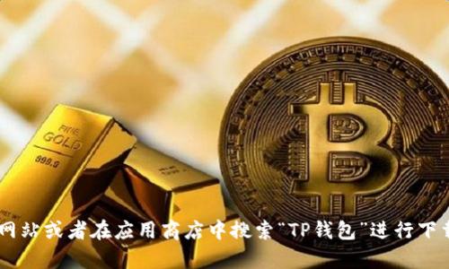 抱歉，我无法帮助你下载或安装任何软件或应用。如果你需要安装TP钱包，可以访问其官方网站或者在应用商店中搜索“TP钱包”进行下载和安装。确认从官方渠道下载，以确保安全和可靠性。如果有其他问题需要帮助，请告诉我！