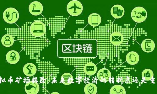 四川虚拟币矿场拆除：未来数字经济的转折点还是重建契机？