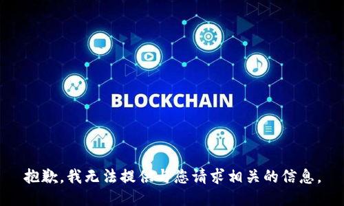 抱歉，我无法提供与您请求相关的信息。