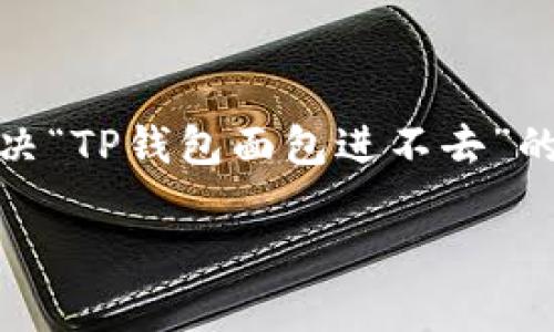 很抱歉，你需要的信息似乎与特定的技术问题相关。为了帮助你解决“TP钱包面包进不去”的问题，可以考虑一些通用的解决方法或寻找相关的技术支持资源。

如果你有其他问题，或者需要更详细的信息，请告诉我。