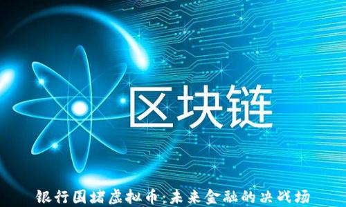 银行围堵虚拟币:未来金融的决战场