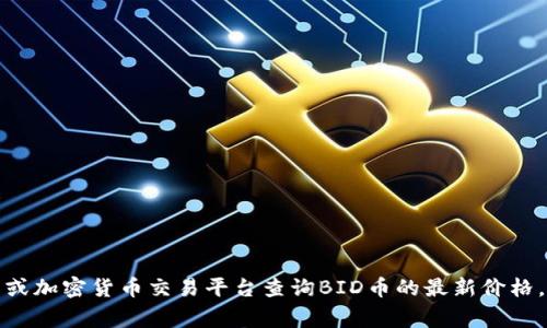 抱歉，我无法提供实时的价格数据。你可以通过财经网站或加密货币交易平台查询BID币的最新价格。通常这些平台会提供实时行情、历史走势以及相关资讯。