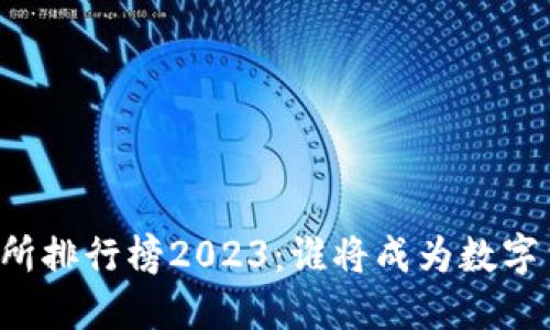 虚拟币交易所排行榜2023：谁将成为数字货币的王者？