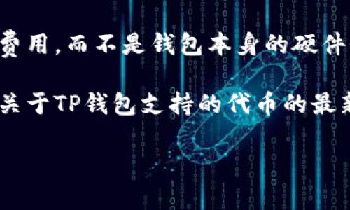 TP钱包是一种数字资产钱包，用于存储和管理加密货币。它的价格通常指的是与该钱包相关的服务或功能费用，而不是钱包本身的硬件价格。具体的价格可能因不同的提供商或服务而异，因此建议直接访问相关网站或平台以获取最新的信息。

如果你是在询问如何购买TP钱包或相关代币的费用，我建议查看主要的加密货币交易平台，那里可以找到关于TP钱包支持的代币的最新价格和交易信息。

请您提供更多详细信息，以便我能更好地回答您的问题。