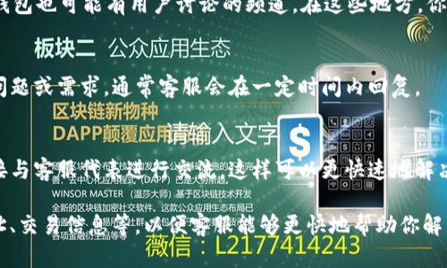 要联系TP钱包的客服，可以通过以下几个渠道：

官方网站支持
访问TP钱包的官方网站，通常在网站的底部会有“客服支持”或者“联系我们”的链接，点击后可以找到常见问题解答，或者直接联系在线客服。

社交媒体
TP钱包在许多社交媒体平台上都有官方账号，比如微博、微信公众号、Twitter等。在这些平台上，你可以通过私信或者评论的方式联系他们。

社区论坛
许多加密货币相关的社区，比如Reddit、Telegram等，TP钱包也可能有用户讨论的频道。在这些地方，你可以发布问题，或者寻找已有的讨论 thread 获取帮助。

邮件支持
通过TP钱包官网找到客服邮箱地址，发送邮件描述你的问题或需求。通常客服会在一定时间内回复。

电话支持
如果TP钱包提供国内或国际客服电话，可以拨打电话直接与客服代表进行交流，这样可以更快速地解决问题。

确保你在联系过程中提供足够的信息，例如你的钱包地址、交易信息等，以便客服能够更快地帮助你解决问题。希望以上信息对你有帮助！