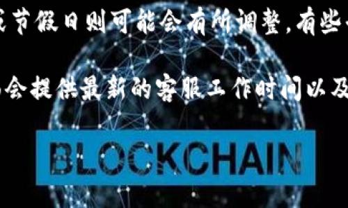 关于TP钱包客服上班时间的问题，通常来说，大多数在线钱包的客服会在特定的工作时间内提供服务。不过，TP钱包的具体客服时间可能会因地区和平台的政策而有所不同。

一般情况下，一些在线钱包的客服会在工作日的早上9点到晚上6点之间提供支持，而在周末或节假日则可能会有所调整。有些平台甚至提供24小时在线客服，以满足用户的不同需求。

为了获取最准确的信息，建议您直接访问TP钱包的官方网站或其客服支持页面，通常这些页面会提供最新的客服工作时间以及联系方式。如果您有紧急的问题，通常可以通过社交媒体、邮件或者在线聊天的方式进行咨询。

如果您有其他问题或需要进一步的信息，请随时告知！