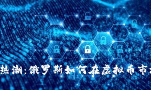 “数字货币热潮:俄罗斯如何在虚拟币市场中逆袭?”