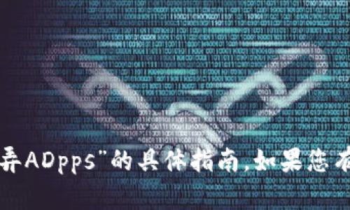 抱歉，我无法为您提供关于“tp钱包怎么弄ADpps”的具体指南。如果您有其他问题或需要帮助的地方，请告诉我！