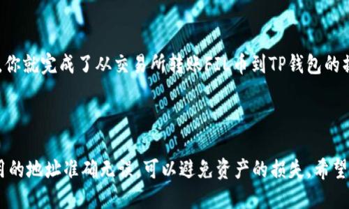 转账FIL币到TP钱包的步骤如下：

### 1. 打开TP钱包

首先，确保你已经在手机上安装了TP钱包。如果还没有安装，可以在应用商店中搜索“TP钱包”并下载。在你打开TP钱包之后，确保你已创建并备份好你的钱包。

### 2. 找到FIL币

在TP钱包的主界面上，通常会显示你所持有的所有数字货币。你需要确认TP钱包已经支持FIL币。如果未显示，你可能需要手动添加FIL这个代币。

#### 添加FIL币：
- 在TP钱包中选择“添加代币”或“添加资产”。
- 搜索FIL（Filecoin），然后选择添加。

### 3. 获取TP钱包地址

在TP钱包中，你需要获取你的FIL接收地址。步骤如下：

- 点击FIL币，进入钱包详细信息页面。
- 找到“接收”或“收款”选项，点击进入。
- 你将看到你的FIL接收地址，以及对应的二维码。

### 4. 打开你的FIL币交易所

接下来，你需要打开你存放FIL币的交易所（例如Binance、Huobi等）。在交易所中，执行转账操作。

#### 转账步骤：
- 登录到你的交易所账户。
- 找到FIL的资产管理页面。
- 选择“提币”选项。
- 在提币页面，填入之前复制的TP钱包FIL地址。
- 输入你想要转账的FIL数量，检查地址是否正确。

### 5. 提交转账

确认所有信息无误后，点击“提交”或“确认”。根据不同的交易所，可能还会要求你进行二次验证（如短信验证码、邮箱确认等）。

### 6. 等待确认

一旦提交，FIL币将在区块链上转账。你可以在TP钱包中查看FIL的到账情况，通常需要几分钟到几十分钟不等，具体时间视网络拥堵情况而定。

### 7. 检查账户余额

转账成功后，你将在TP钱包中看到更新的FIL余额。这时，你就完成了从交易所转账FIL币到TP钱包的操作。

### 总结

以上就是将FIL币转到TP钱包的整个过程。确保你所使用的地址准确无误，可以避免资产的损失。希望这能帮助到你，如果还有其他问题，欢迎随时询问！