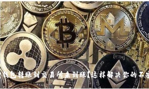 TP钱包转账到交易所未到账？这样解决你的不安！