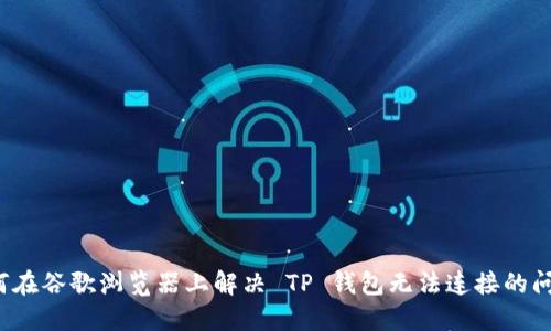 如何在谷歌浏览器上解决 TP 钱包无法连接的问题？