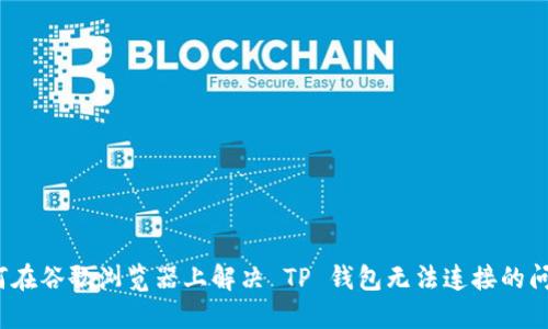 如何在谷歌浏览器上解决 TP 钱包无法连接的问题？