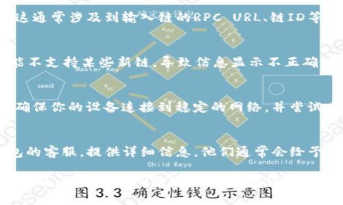 如果你的TP钱包中没有显示链名称，可以尝试以下几种方法来解决这个问题：

检查钱包设置
首先，确保你已经正确设置了TP钱包。在钱包的设置中，有时可能需要手动选择链或添加自定义链。进入设置选项，查看是否有相关的链管理功能。

添加自定义链
如果TP钱包不自动识别你的链，可能需要手动添加。这通常涉及到输入链的RPC URL、链ID等信息。可以在该链的官方网站或社区获取这些信息。

更新钱包版本
确保你的TP钱包是最新版本。有时，旧版本的APP可能不支持某些新链，导致信息显示不正确。前往应用商店查看是否有更新，并进行更新。

检查网络连接
有时候，网络连接不稳定也会导致链名称无法加载。确保你的设备连接到稳定的网络，并尝试重新打开TP钱包。

联系客服支持
如果以上方法都无法解决问题，可以直接联系TP钱包的客服。提供详细信息，他们通常会给予有效的指导。

这些基本方法应该能够帮你解决TP钱包中链名称缺失的问题。如果问题依然存在，建议多关注官方渠道的公告和更新信息。