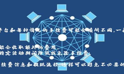 为了确保信息的准确性，请确认您的平台或服务的相关费用，因为每个平台和每种情况的手续费可能会有所不同。一般情况下，提现到TP钱包的手续费可能取决于以下几点：

1. **提现金额**：有些平台对于不同金额的提现会设置不同的手续费。
2. **支付方式**：使用某些特定的支付方式（如银行卡、数字货币等）可能会收取额外的费用。
3. **平台规定**：不同的交易平台可能有不同的手续费政策，有时会在特定活动期间降低或免除手续费。

建议您访问您所使用的具体平台的官方网站或联系客服，获取最新的手续费信息和提现流程。这样可以避免不必要的损失和混淆。如果您能提供更多信息，我可能能够提供更加具体的建议。