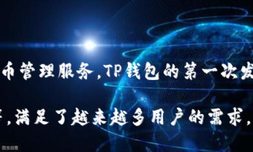 TP钱包（TokenPocket）是一个多链数字资产钱包，旨在为用户提供安全、便捷的数字货币管理服务。TP钱包的第一次发布是在2018年。因此，到2023年，它的发展和使用已经大约有五年的时间了。

TP钱包在这几年中不断更新和迭代，增加了支持的区块链数量和功能，例如DeFi、NFT等，满足了越来越多用户的需求。如果你想了解更多关于TP钱包的具体功能或发展历程，可以提供进一步的信息或问题。