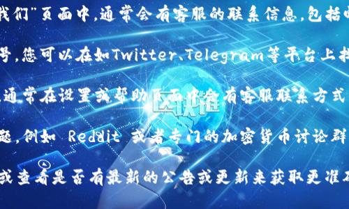关于TP钱包的客服联系方式，您可以通过以下几种方式进行联系：

1. **官方网站**：访问TP钱包的官方网站，在页面底部或“联系我们”页面中，通常会有客服的联系信息，包括邮箱、热线电话等。

2. **社交媒体**：许多钱包项目在社交媒体上都建立了官方账号。您可以在如Twitter、Telegram等平台上找到TP钱包的官方账号，通过私信或评论询问客服信息。

3. **应用内客服**：如果您已经下载安装了TP钱包的应用程序，通常在设置或帮助页面中会有客服联系方式，甚至可能提供在线聊天的功能。

4. **社区论坛**：TP钱包可能也在各大社区论坛上有帖子或话题，例如 Reddit 或者专门的加密货币讨论群，您可以在这些论坛中提问，也可能获得其他用户的帮助和建议。

如果在这些渠道中都无法找到所需的客服信息，建议耐心等待，或查看是否有最新的公告或更新来获取更准确的信息。