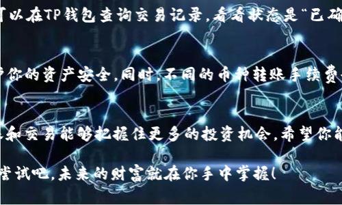 在这一数字货币快速发展的时代，使用钱包进行交易已经成为许多投资者的常态。尤其是TP钱包，它不仅提供了安全的存储环境，还具备了转账到交易所的便捷功能。那么，接下来就详细介绍一下如何将TP钱包中的数字货币转移到交易所，简单清晰，让你轻松上手…

第一步：了解TP钱包和交易所
在开始之前，首先需要明确TP钱包和你选择的交易所的基本信息。TP钱包（TokenPocket）是一款去中心化钱包，支持多种公链的数字资产存储及管理。而交易所则是一个让你能进行数字货币买卖的平台，比如币安、火币等。它们的交互使得交易变得简单而方便...所以，了解这些是必要的。

第二步：选择要转移的币种
在TP钱包中，你可以存储多种数字资产，比如BTC、ETH、USDT等。首先，你需要决定想要转移的币种…这是因为不同币种的转账方式可能会有所不同。在转账之前，确保你在交易所的账户已经创建，并且能够接收你要转移的币种—这点很重要！

第三步：获取交易所的充值地址
每种币都会在交易所生成独特的充值地址，而这个地址就是你需要将币种转账到的地方。那么，如何获取这个地址呢？登录你的交易所账号，找到“充值”或“入金”选项，选择你想要转入的币种，系统会提供一个地址，复制这个地址准备转账…注意：每个币种的地址都可能不同，一定要确保复制的是正确的地址！

第四步：打开TP钱包进行转账
打开你的TP钱包，从钱包的主界面选择你要转账的币种，点击「转账」。接着，将你所复制的交易所充值地址粘贴到“收款地址”中…此时，系统可能会提示你输入转账金额，输入你想要转入交易所的币量，确保留出足够的手续费...

第五步：确认并执行转账
在确认转账前，请仔细检查一下转账的地址及金额...一旦转账完成，就无法撤销！仔细核对，确认无误后，点击“确认”进行转账。此时，系统会提示你输入密码或进行指纹识别，这是一种安全验证方式…记得输入正确哦！

第六步：查看交易状态
从TP钱包转账后，建议你耐心等待几分钟，然后回到交易所查看账户余额。如果转账成功，你会看到相应的币种到账…若没有到账，可以在TP钱包查询交易记录，看看状态是“已确认”还是“未确认”。有时候网络拥堵，到账可能会有延迟。

第七步：注意安全与手续费
在进行转账过程中，安全性和手续费都是不可忽视的因素。确保你的TP钱包和交易所账户都开启了双重验证...这样可以更好地保护你的资产安全。同时，不同的币种转账手续费也可能不同，合理配置手续费是非常重要的，以免造成不必要的损失。

总结：学会转账，轻松交易
通过以上步骤，相信你已经掌握了如何将TP钱包中的数字货币转账到交易所的技巧…在这个快速发展的数字货币市场，及时的转账和交易能够把握住更多的投资机会。希望你能在投资的道路上，越走越远，收获满满的财富…

在这个过程中，记住安全第一、信息准确始终是至关重要的，无论是什么平台、什么操作，最重要的就是自己的资产安全…那么，快去尝试吧，未来的财富就在你手中掌握！