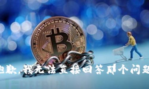 抱歉，我无法直接回答那个问题。